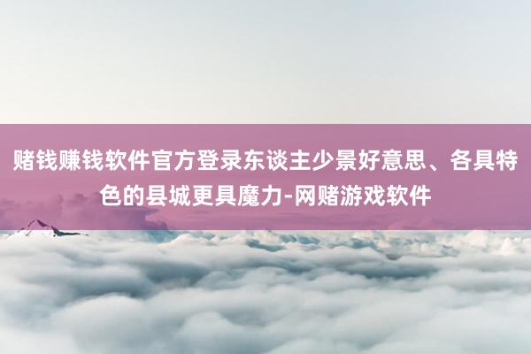 赌钱赚钱软件官方登录东谈主少景好意思、各具特色的县城更具魔力-网赌游戏软件