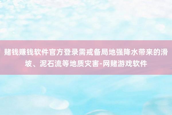 赌钱赚钱软件官方登录需戒备局地强降水带来的滑坡、泥石流等地质灾害-网赌游戏软件