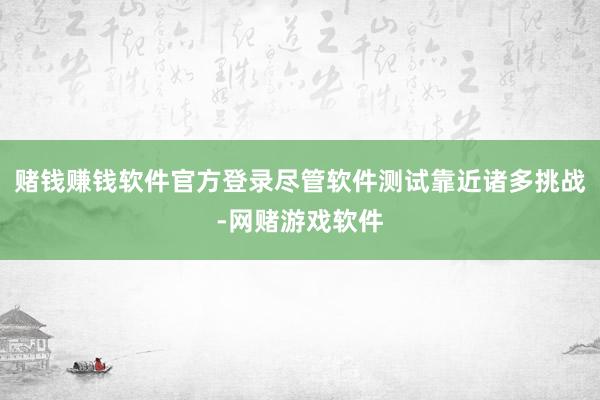 赌钱赚钱软件官方登录尽管软件测试靠近诸多挑战-网赌游戏软件