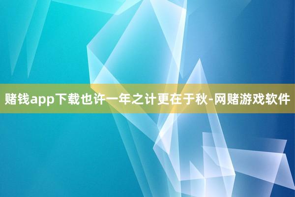 赌钱app下载也许一年之计更在于秋-网赌游戏软件