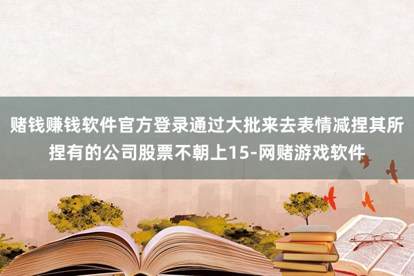 赌钱赚钱软件官方登录通过大批来去表情减捏其所捏有的公司股票不朝上15-网赌游戏软件