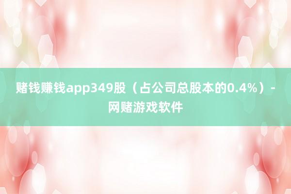 赌钱赚钱app349股（占公司总股本的0.4%）-网赌游戏软件