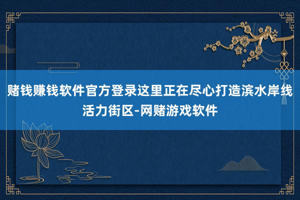 赌钱赚钱软件官方登录这里正在尽心打造滨水岸线活力街区-网赌游戏软件