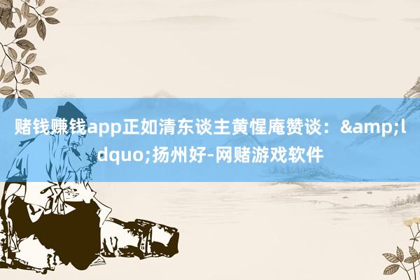 赌钱赚钱app正如清东谈主黄惺庵赞谈：&ldquo;扬州好-网赌游戏软件