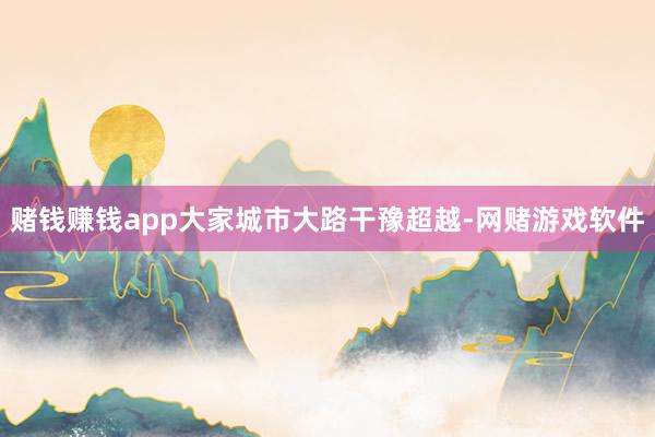 赌钱赚钱app大家城市大路干豫超越-网赌游戏软件