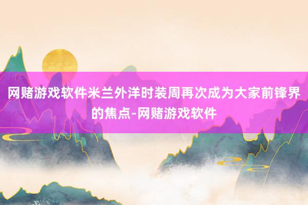 网赌游戏软件米兰外洋时装周再次成为大家前锋界的焦点-网赌游戏软件