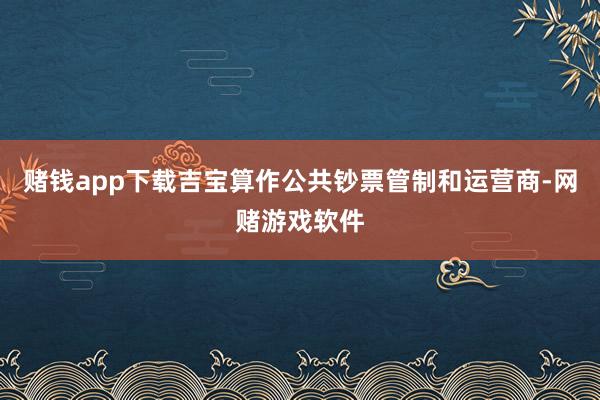 赌钱app下载吉宝算作公共钞票管制和运营商-网赌游戏软件