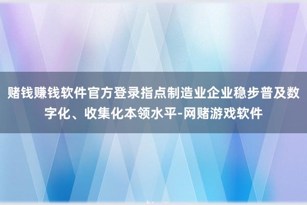 赌钱赚钱软件官方登录指点制造业企业稳步普及数字化、收集化本领水平-网赌游戏软件