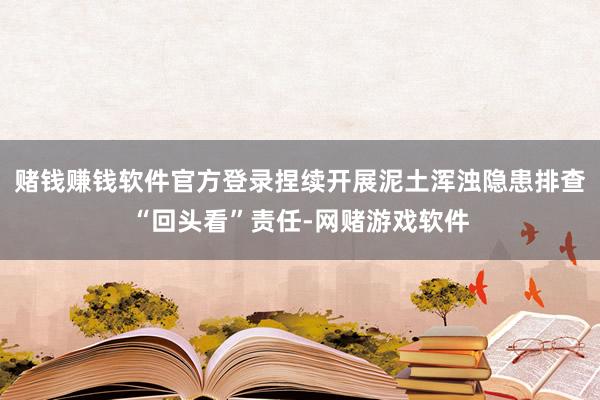 赌钱赚钱软件官方登录捏续开展泥土浑浊隐患排查“回头看”责任-网赌游戏软件