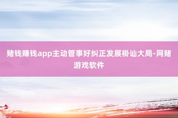 赌钱赚钱app主动管事好纠正发展褂讪大局-网赌游戏软件