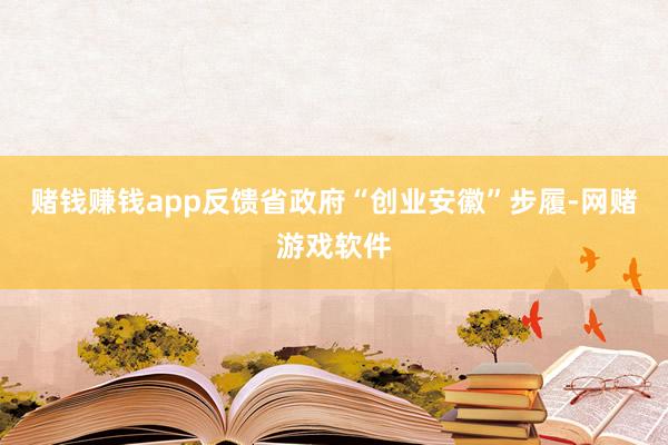 赌钱赚钱app反馈省政府“创业安徽”步履-网赌游戏软件