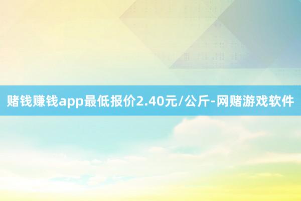 赌钱赚钱app最低报价2.40元/公斤-网赌游戏软件