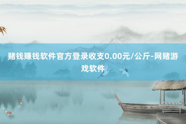 赌钱赚钱软件官方登录收支0.00元/公斤-网赌游戏软件