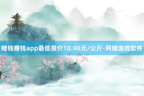 赌钱赚钱app最低报价10.98元/公斤-网赌游戏软件