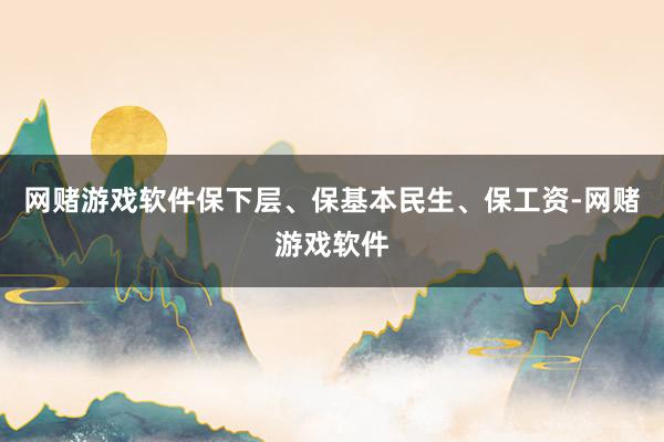 网赌游戏软件保下层、保基本民生、保工资-网赌游戏软件