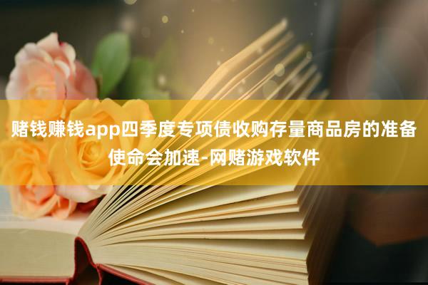 赌钱赚钱app四季度专项债收购存量商品房的准备使命会加速-网赌游戏软件