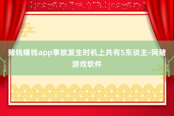 赌钱赚钱app事故发生时机上共有5东谈主-网赌游戏软件