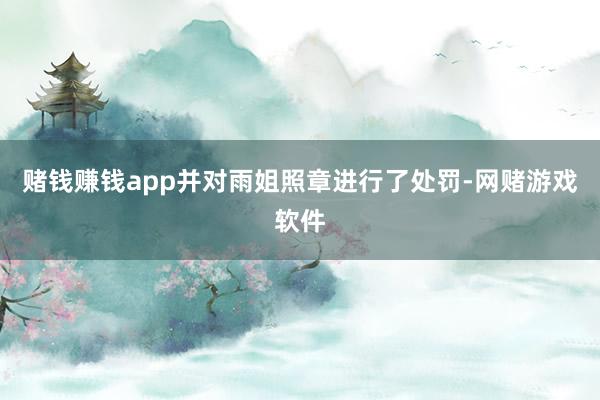 赌钱赚钱app并对雨姐照章进行了处罚-网赌游戏软件