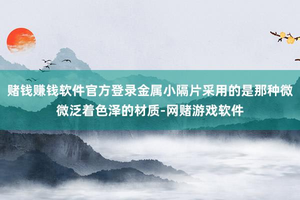 赌钱赚钱软件官方登录金属小隔片采用的是那种微微泛着色泽的材质-网赌游戏软件