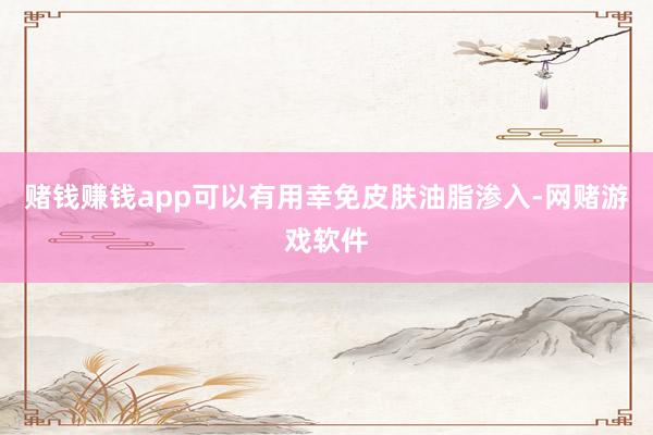 赌钱赚钱app可以有用幸免皮肤油脂渗入-网赌游戏软件