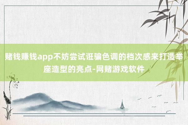 赌钱赚钱app不妨尝试诳骗色调的档次感来打造举座造型的亮点-网赌游戏软件