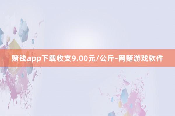 赌钱app下载收支9.00元/公斤-网赌游戏软件