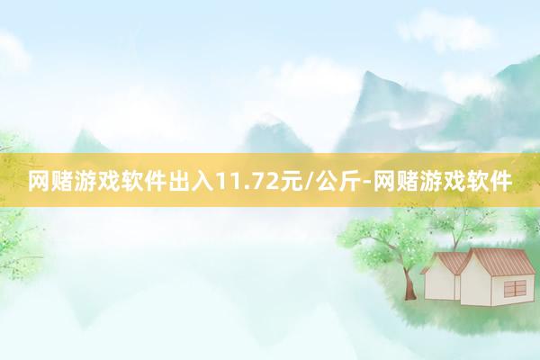 网赌游戏软件出入11.72元/公斤-网赌游戏软件