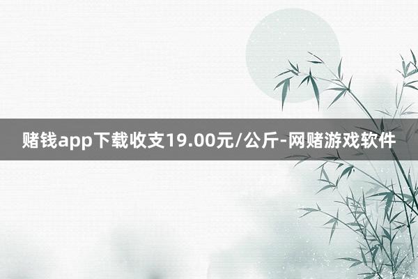 赌钱app下载收支19.00元/公斤-网赌游戏软件