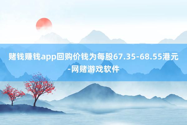 赌钱赚钱app回购价钱为每股67.35-68.55港元-网赌游戏软件