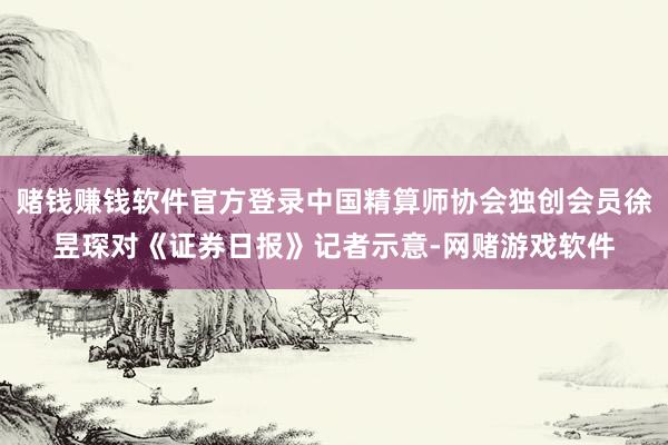 赌钱赚钱软件官方登录中国精算师协会独创会员徐昱琛对《证券日报》记者示意-网赌游戏软件