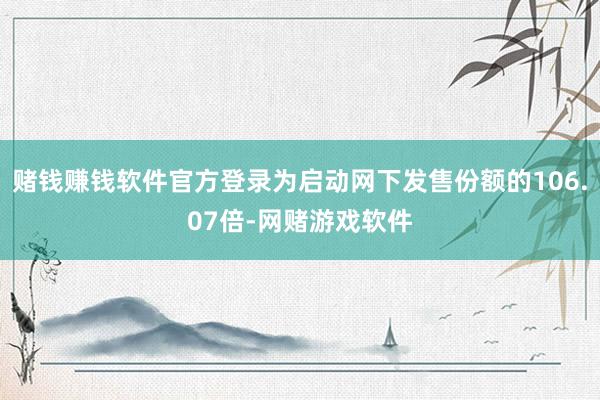 赌钱赚钱软件官方登录为启动网下发售份额的106.07倍-网赌游戏软件