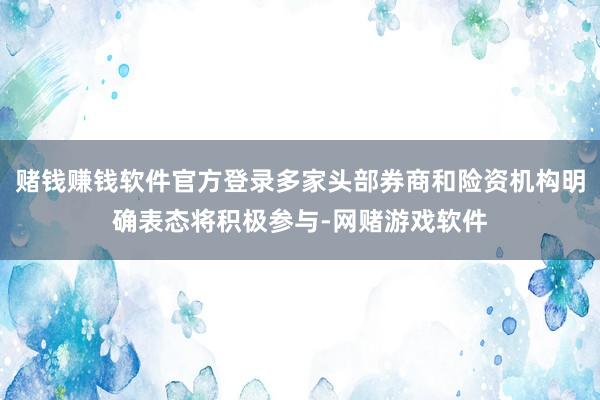 赌钱赚钱软件官方登录多家头部券商和险资机构明确表态将积极参与-网赌游戏软件