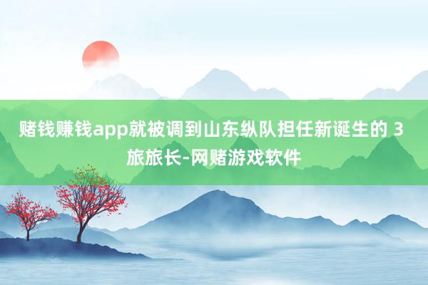 赌钱赚钱app就被调到山东纵队担任新诞生的 3 旅旅长-网赌游戏软件