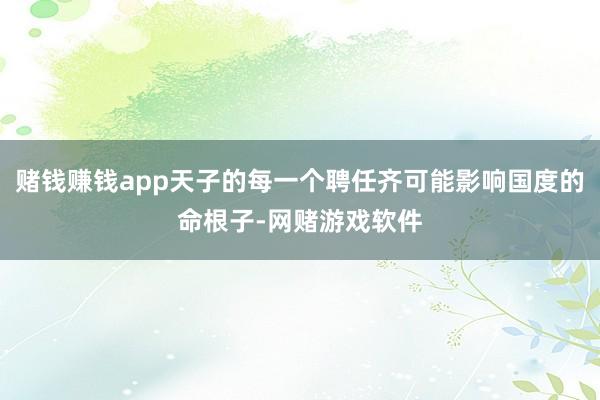 赌钱赚钱app天子的每一个聘任齐可能影响国度的命根子-网赌游戏软件