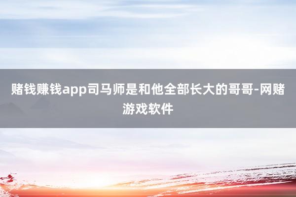 赌钱赚钱app司马师是和他全部长大的哥哥-网赌游戏软件