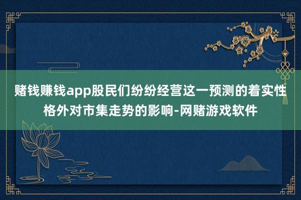 赌钱赚钱app股民们纷纷经营这一预测的着实性格外对市集走势的影响-网赌游戏软件