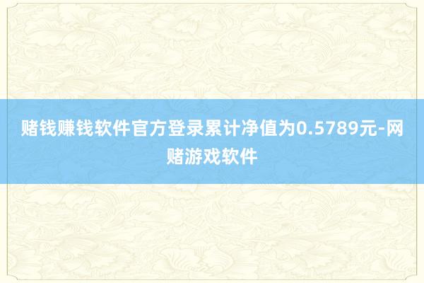 赌钱赚钱软件官方登录累计净值为0.5789元-网赌游戏软件