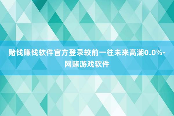 赌钱赚钱软件官方登录较前一往未来高潮0.0%-网赌游戏软件