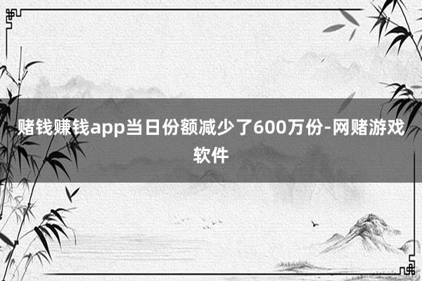 赌钱赚钱app当日份额减少了600万份-网赌游戏软件