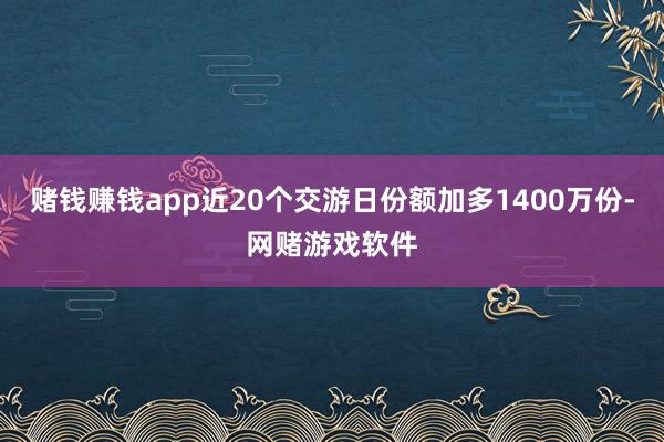 赌钱赚钱app近20个交游日份额加多1400万份-网赌游戏软件