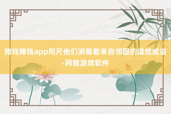 赌钱赚钱app咫尺他们濒临着来自邻国的滋扰威迫-网赌游戏软件