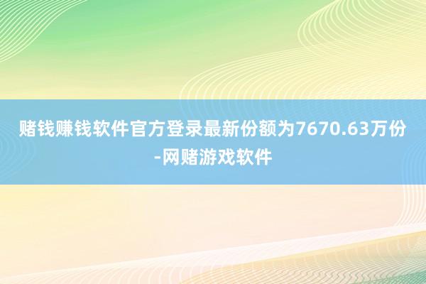 赌钱赚钱软件官方登录最新份额为7670.63万份-网赌游戏软件