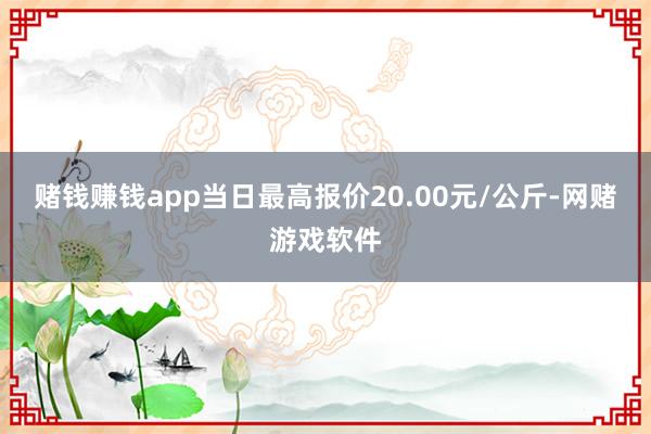 赌钱赚钱app当日最高报价20.00元/公斤-网赌游戏软件