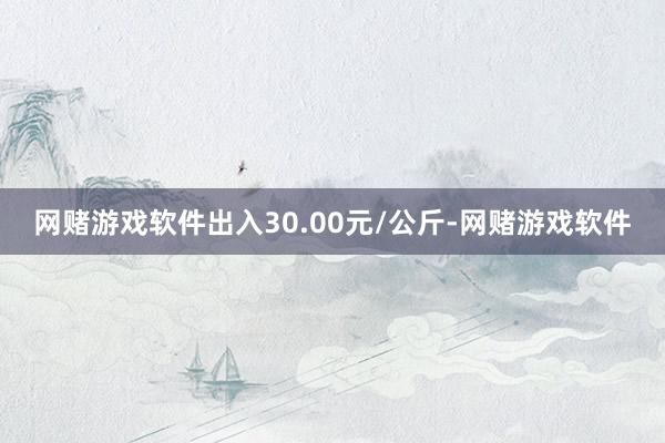 网赌游戏软件出入30.00元/公斤-网赌游戏软件