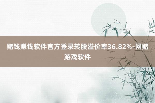 赌钱赚钱软件官方登录转股溢价率36.82%-网赌游戏软件