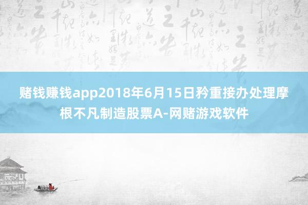 赌钱赚钱app2018年6月15日矜重接办处理摩根不凡制造股票A-网赌游戏软件