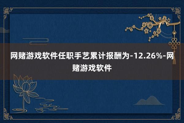 网赌游戏软件任职手艺累计报酬为-12.26%-网赌游戏软件