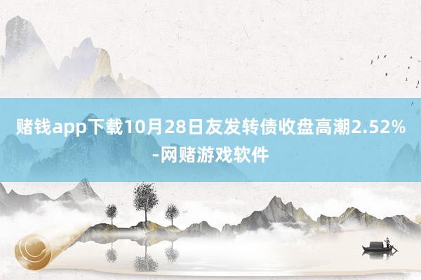 赌钱app下载10月28日友发转债收盘高潮2.52%-网赌游戏软件