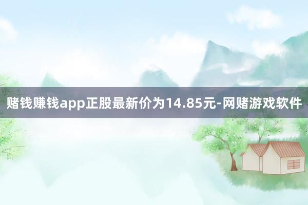 赌钱赚钱app正股最新价为14.85元-网赌游戏软件