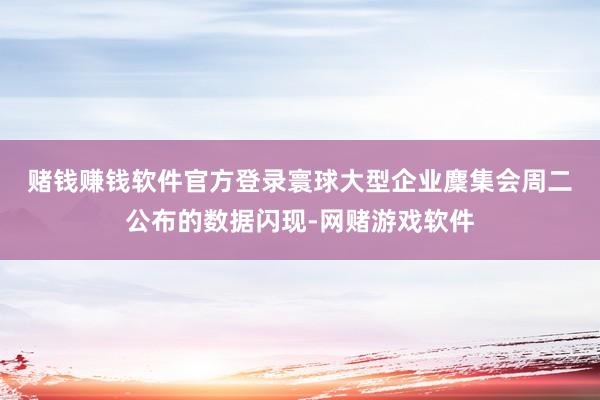 赌钱赚钱软件官方登录　　寰球大型企业麇集会周二公布的数据闪现-网赌游戏软件